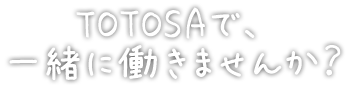 TOTOSAで、一緒に働きませんか？